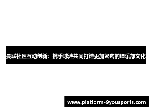 曼联社区互动创新：携手球迷共同打造更加紧密的俱乐部文化