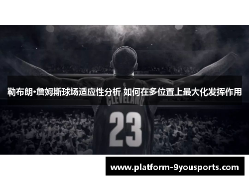 勒布朗·詹姆斯球场适应性分析 如何在多位置上最大化发挥作用