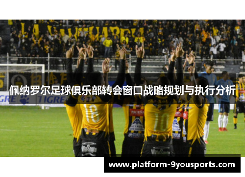 佩纳罗尔足球俱乐部转会窗口战略规划与执行分析