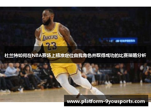 杜兰特如何在NBA赛场上精准定位自我角色并取得成功的比赛策略分析