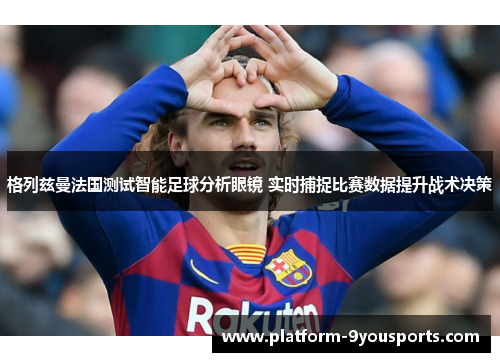 格列兹曼法国测试智能足球分析眼镜 实时捕捉比赛数据提升战术决策