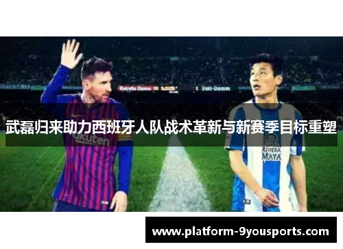 武磊归来助力西班牙人队战术革新与新赛季目标重塑
