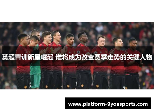 英超青训新星崛起 谁将成为改变赛季走势的关键人物