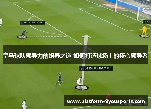 皇马球队领导力的培养之道 如何打造球场上的核心领导者