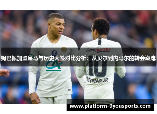 姆巴佩加盟皇马与历史大签对比分析：从贝尔到内马尔的转会潮流