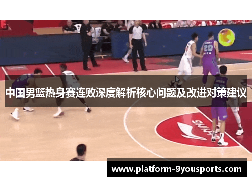 中国男篮热身赛连败深度解析核心问题及改进对策建议