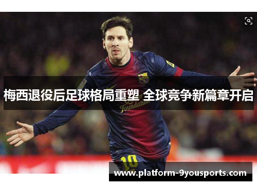 梅西退役后足球格局重塑 全球竞争新篇章开启