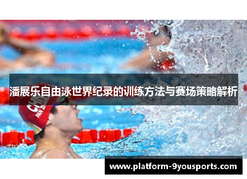 潘展乐自由泳世界纪录的训练方法与赛场策略解析