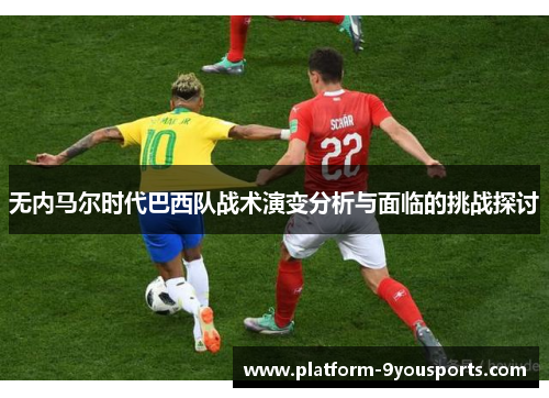 无内马尔时代巴西队战术演变分析与面临的挑战探讨
