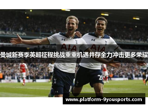 曼城新赛季英超征程挑战重重机遇并存全力冲击更多荣耀