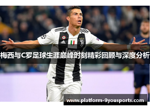 梅西与C罗足球生涯巅峰时刻精彩回顾与深度分析