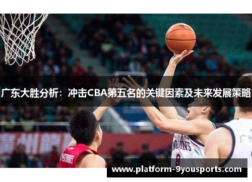 广东大胜分析：冲击CBA第五名的关键因素及未来发展策略