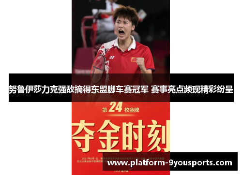 努鲁伊莎力克强敌摘得东盟脚车赛冠军 赛事亮点频现精彩纷呈