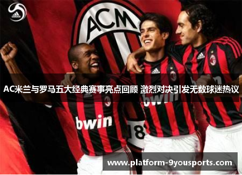 AC米兰与罗马五大经典赛事亮点回顾 激烈对决引发无数球迷热议
