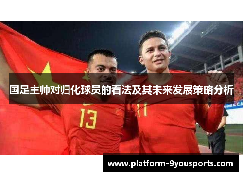 国足主帅对归化球员的看法及其未来发展策略分析