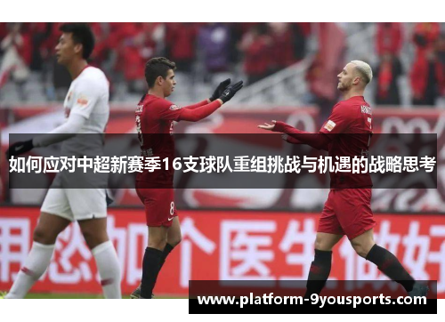 如何应对中超新赛季16支球队重组挑战与机遇的战略思考