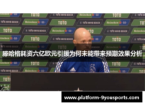 滕哈格耗资六亿欧元引援为何未能带来预期效果分析