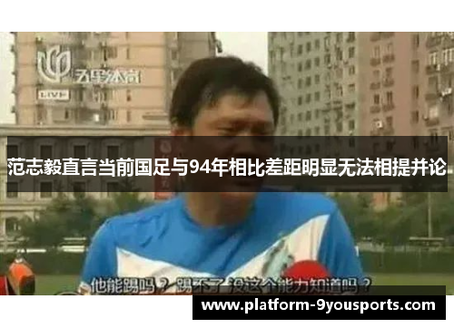 范志毅直言当前国足与94年相比差距明显无法相提并论