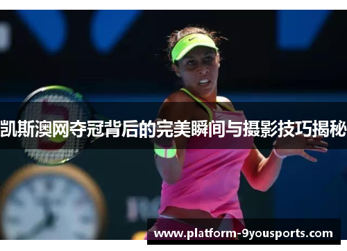 凯斯澳网夺冠背后的完美瞬间与摄影技巧揭秘