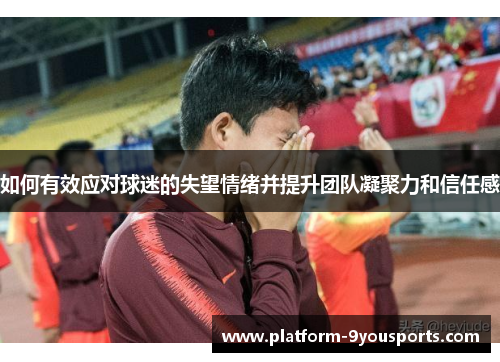 如何有效应对球迷的失望情绪并提升团队凝聚力和信任感