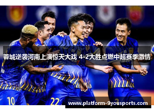 蓉城逆袭河南上演惊天大戏 4-2大胜点燃中超赛季激情