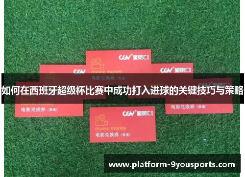 如何在西班牙超级杯比赛中成功打入进球的关键技巧与策略