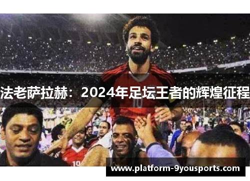 法老萨拉赫：2024年足坛王者的辉煌征程