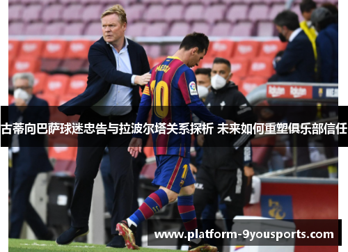 古蒂向巴萨球迷忠告与拉波尔塔关系探析 未来如何重塑俱乐部信任
