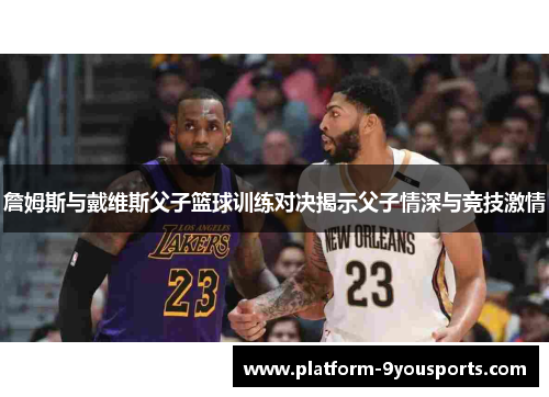 詹姆斯与戴维斯父子篮球训练对决揭示父子情深与竞技激情