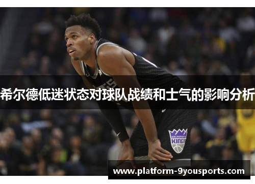 希尔德低迷状态对球队战绩和士气的影响分析