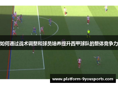 如何通过战术调整和球员培养提升西甲球队的整体竞争力