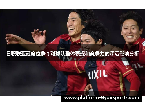 日职联亚冠席位争夺对球队整体表现和竞争力的深远影响分析