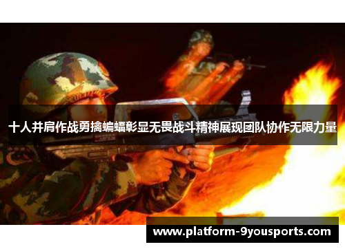 十人并肩作战勇擒蝙蝠彰显无畏战斗精神展现团队协作无限力量