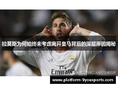 拉莫斯为何始终未考虑离开皇马背后的深层原因揭秘