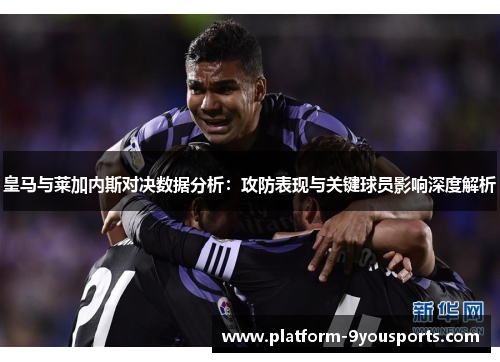 皇马与莱加内斯对决数据分析：攻防表现与关键球员影响深度解析