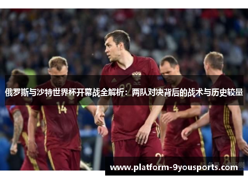 俄罗斯与沙特世界杯开幕战全解析：两队对决背后的战术与历史较量