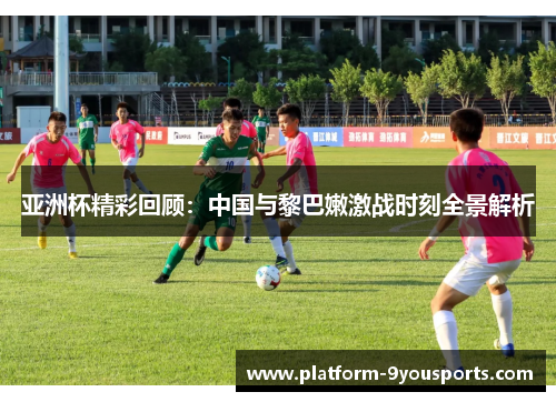 亚洲杯精彩回顾：中国与黎巴嫩激战时刻全景解析