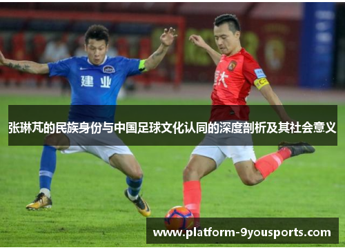 张琳芃的民族身份与中国足球文化认同的深度剖析及其社会意义