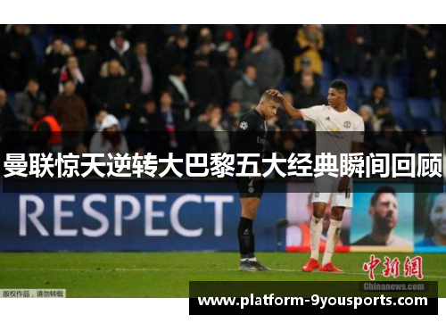 曼联惊天逆转大巴黎五大经典瞬间回顾