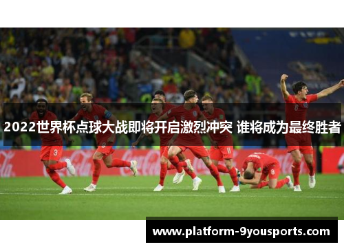 2022世界杯点球大战即将开启激烈冲突 谁将成为最终胜者
