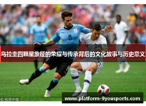 乌拉圭四颗星象征的荣耀与传承背后的文化故事与历史意义