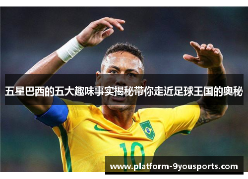 五星巴西的五大趣味事实揭秘带你走近足球王国的奥秘
