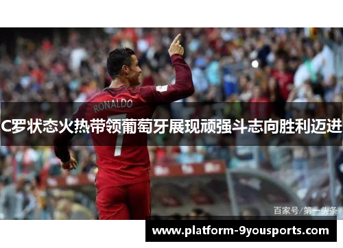 C罗状态火热带领葡萄牙展现顽强斗志向胜利迈进