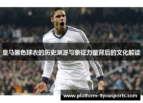 皇马黑色球衣的历史渊源与象征力量背后的文化解读