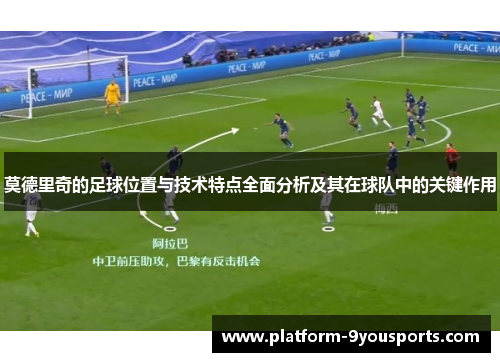 莫德里奇的足球位置与技术特点全面分析及其在球队中的关键作用