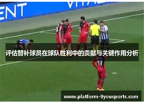 评估替补球员在球队胜利中的贡献与关键作用分析
