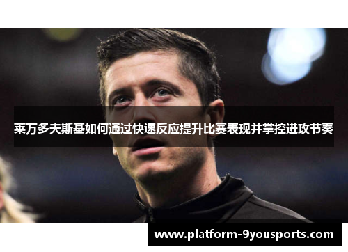 莱万多夫斯基如何通过快速反应提升比赛表现并掌控进攻节奏