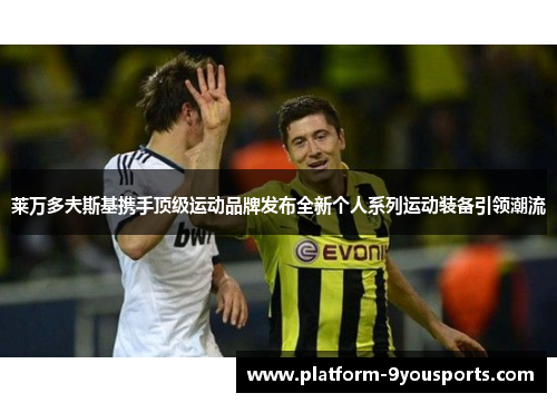 莱万多夫斯基携手顶级运动品牌发布全新个人系列运动装备引领潮流