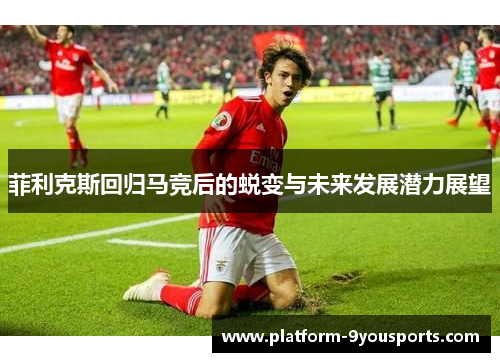 菲利克斯回归马竞后的蜕变与未来发展潜力展望