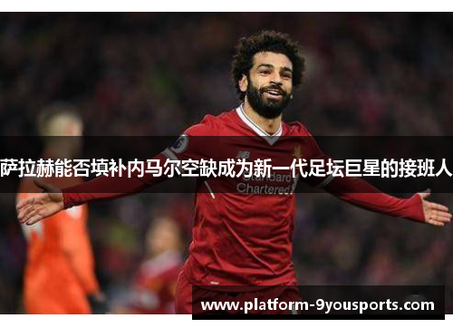 萨拉赫能否填补内马尔空缺成为新一代足坛巨星的接班人